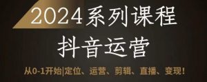2024抖音运营全套系列课程,从0-1开始,定位、运营、剪辑、直播、变现-知乎者也