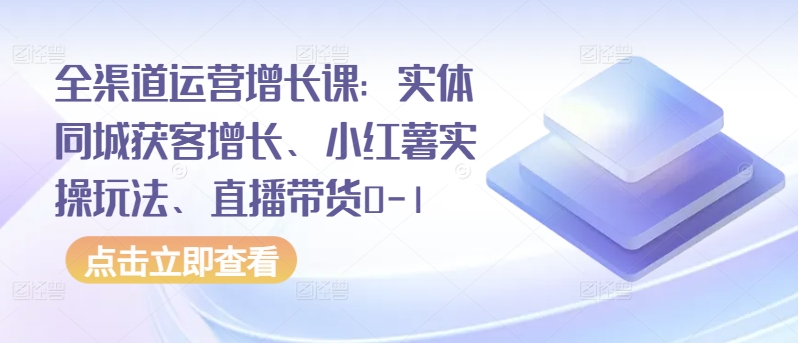 全渠道运营增长课:实体同城获客增长、小红薯实操玩法、直播带货0-1-知乎者也