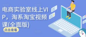 电商实验室线上VIP,淘系淘宝视频课(全面版)-知乎者也