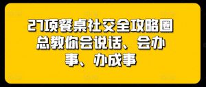 27项餐桌社交全攻略圈总教你会说话、会办事、办成事-知乎者也