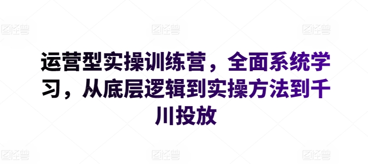 运营型实操训练营，全面系统学习，从底层逻辑到实操方法到千川投放-知乎者也