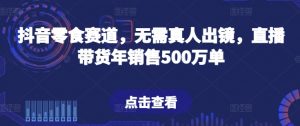 抖音零食赛道,无需真人出镜,直播带货年销售500万单【揭秘】-知乎者也