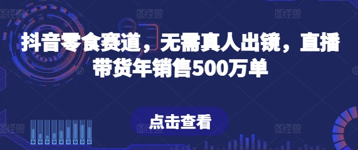 抖音零食赛道,无需真人出镜,直播带货年销售500万单【揭秘】-知乎者也