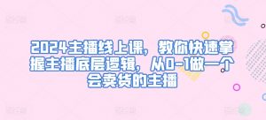 2024主播线上课,教你快速掌握主播底层逻辑,从0-1做一个会卖货的主播-知乎者也