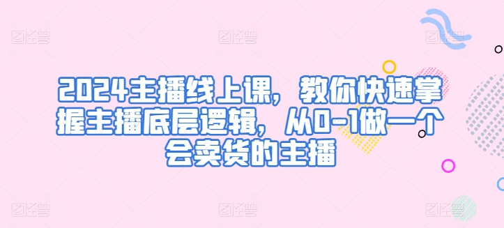 2024主播线上课,教你快速掌握主播底层逻辑,从0-1做一个会卖货的主播-知乎者也