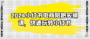 2024小红书电商陪跑实操课,快速玩转小红书,超过20节精细化课程-知乎者也
