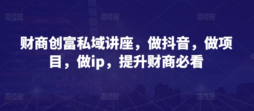 财商创富私域讲座,做抖音,做项目,做ip,提升财商必看-知乎者也