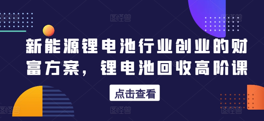 新能源锂电池行业创业的财富方案,锂电池回收高阶课-知乎者也