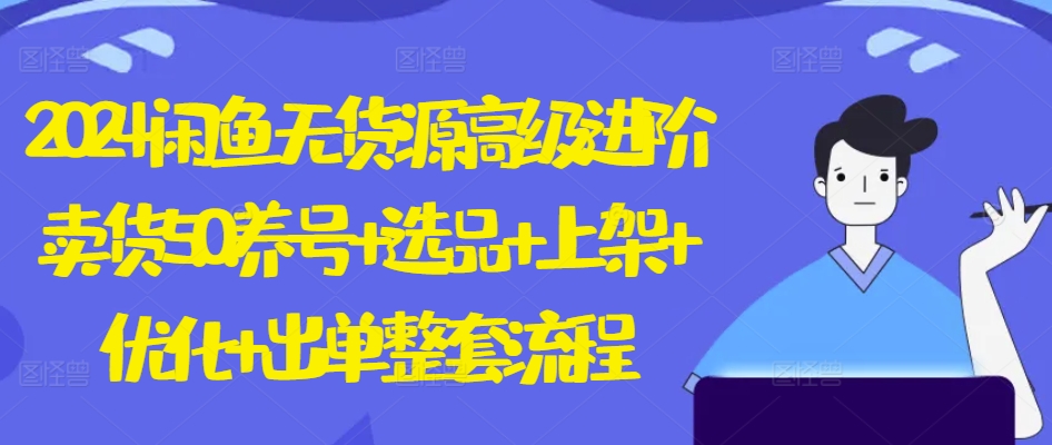 2024闲鱼无货源高级进阶卖货5.0.养号+选品+上架+优化+出单整套流程【揭秘】-知乎者也