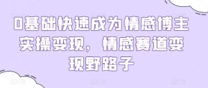0基础快速成为情感博主实操变现,情感赛道变现野路子-知乎者也