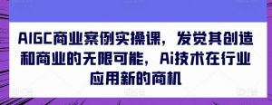 AIGC商业案例实操课,发觉其创造和商业的无限可能,Ai技术在行业应用新的商机-知乎者也