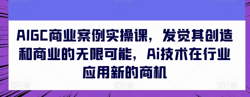 AIGC商业案例实操课,发觉其创造和商业的无限可能,Ai技术在行业应用新的商机-知乎者也