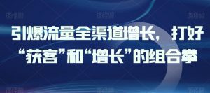引爆流量全渠道增长,打好“获客”和“增长”的组合拳-知乎者也