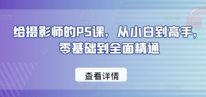给摄影师的PS课,从小白到高手,零基础到全面精通-知乎者也