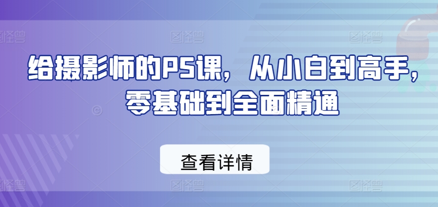 给摄影师的PS课,从小白到高手,零基础到全面精通-知乎者也