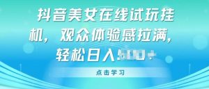 抖音美女在线试玩挂JI，观众体验感拉满，实现轻松变现【揭秘】-知乎者也