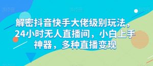 解密抖音快手大佬级别玩法，24小时无人直播间，小白上手神器，多种直播变现【揭秘】-知乎者也