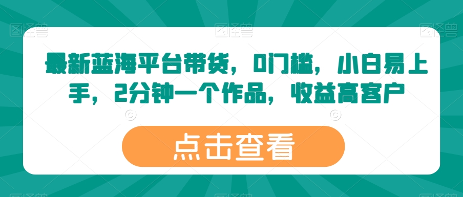 最新蓝海平台带货,0门槛,小白易上手,2分钟一个作品,收益高【揭秘】-知乎者也