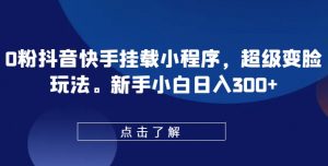 0粉抖音快手挂载小程序,超级变脸玩法,新手小白日入300+【揭秘】-知乎者也