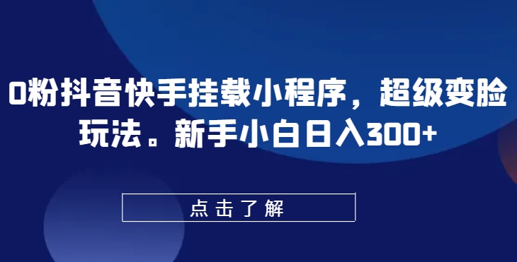 0粉抖音快手挂载小程序，超级变脸玩法，新手小白日入300+【揭秘】-知乎者也