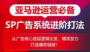 亚马逊运营必备: SP广告的系统进阶打法,从广告核心底层逻辑出发,精准发力打造爆款链接-知乎者也