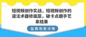 短视频创作实战,短视频创作的道法术器修底层,破卡点磨手艺拿结果-知乎者也