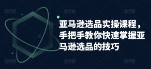 亚马逊选品实操课程,手把手教你快速掌握亚马逊选品的技巧-知乎者也