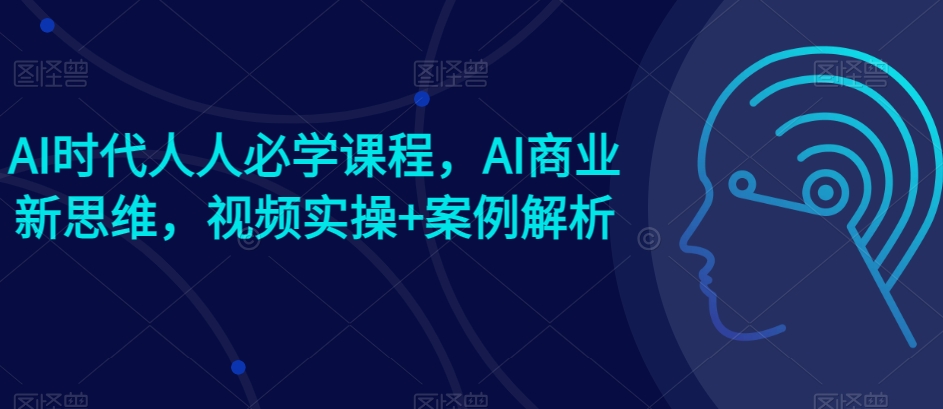 AI时代人人必学课程,AI商业新思维,视频实操+案例解析【赠AI商业爆款案例】-知乎者也