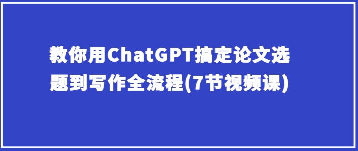 教你用ChatGPT搞定论文选题到写作全流程(7节视频课)-知乎者也