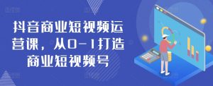 抖音商业短视频运营课,从0-1打造商业短视频号-知乎者也
