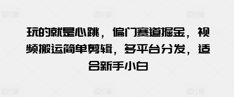 玩的就是心跳,偏门赛道掘金,视频搬运简单剪辑,多平台分发,适合新手小白【揭秘】-知乎者也