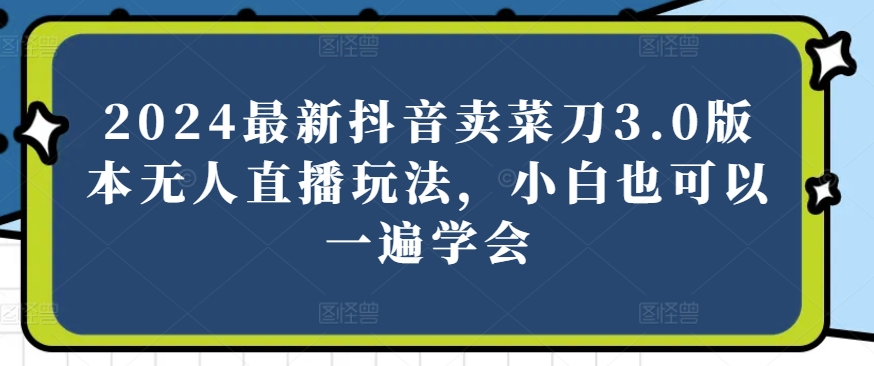 2024最新抖音卖菜刀3.0版本无人直播玩法，小白也可以一遍学会【揭秘】-知乎者也