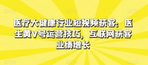 医疗大健康行业短视频获客：医生黄V号运营技巧，互联网获客业绩增长-知乎者也