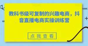 教科书级可复制的兴趣电商，抖音直播电商实操训练营-知乎者也