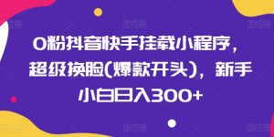 0粉抖音快手挂载小程序，超级换脸(爆款开头)，新手小白日入300+【揭秘】-知乎者也