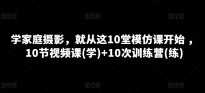 学家庭摄影,就从这10堂模仿课开始 ,10节视频课(学)+10次训练营(练)-知乎者也