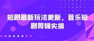 短剧最新玩法更新，音乐短剧剪辑实操【揭秘】-知乎者也