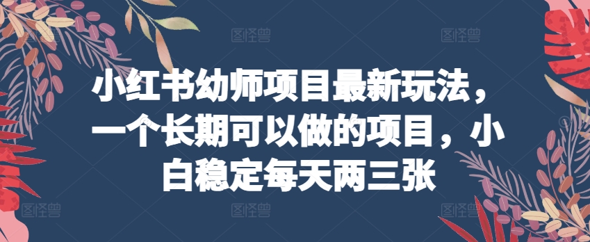 小红书幼师项目最新玩法,一个长期可以做的项目,小白稳定每天两三张-知乎者也