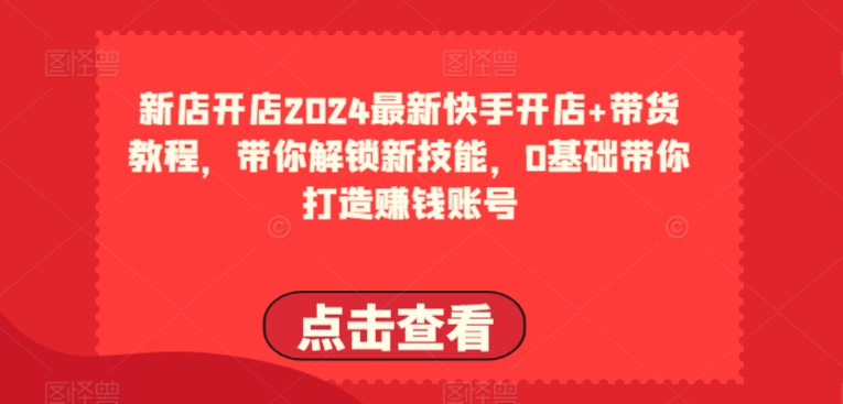 2024最新快手开店+带货教程,带你解锁新技能,0基础带你打造赚钱账号-知乎者也