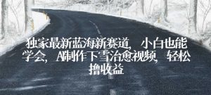 独家最新蓝海新赛道,小白也能学会,AI制作下雪治愈视频,轻松撸收益【揭秘】-知乎者也