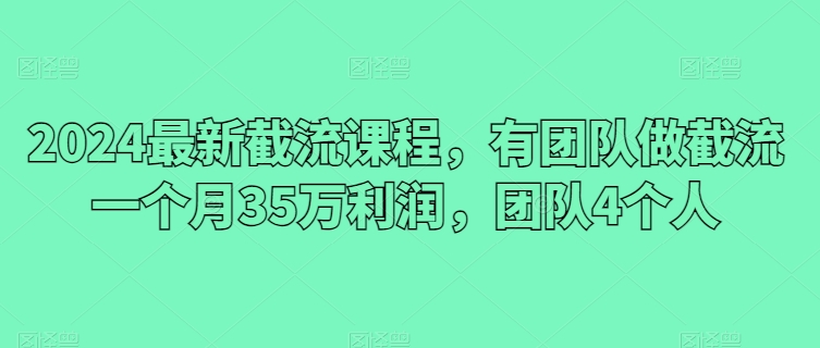 2024最新截流课程,有团队做截流一个月35万利润,团队4个人-知乎者也