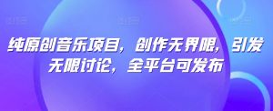 纯原创音乐项目,创作无界限,引发无限讨论,全平台可发布【揭秘】-知乎者也