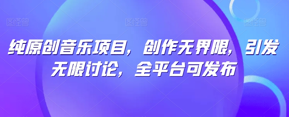 纯原创音乐项目,创作无界限,引发无限讨论,全平台可发布【揭秘】-知乎者也