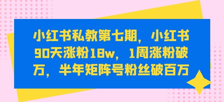小红书私教第七期,小红书90天涨粉18w,1周涨粉破万,半年矩阵号粉丝破百万-知乎者也