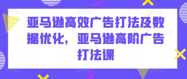 亚马逊高效广告打法及数据优化,亚马逊高阶广告打法课-知乎者也