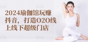 2024瑜伽馆玩赚抖音,打造O2O线上线下超级门店-知乎者也