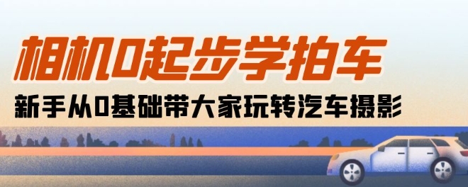 相机0起步学拍车:新手从0基础带大家玩转汽车摄影(18节课)-知乎者也