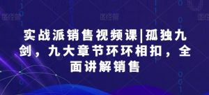实战派销售视频课|孤独九剑，九大章节环环相扣，全面讲解销售-知乎者也