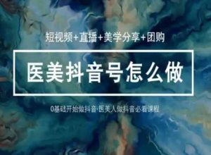 玩转医美抖音短视频与直播,36堂网课学逻辑(短视频+直播+美学分享+团购)-知乎者也