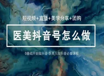 玩转医美抖音短视频与直播,36堂网课学逻辑(短视频+直播+美学分享+团购)-知乎者也